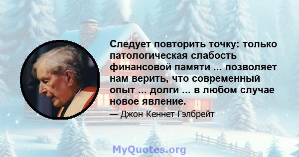 Следует повторить точку: только патологическая слабость финансовой памяти ... позволяет нам верить, что современный опыт ... долги ... в любом случае новое явление.