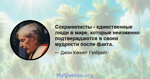 Сохранилисты - единственные люди в мире, которые неизменно подтверждаются в своей мудрости после факта.