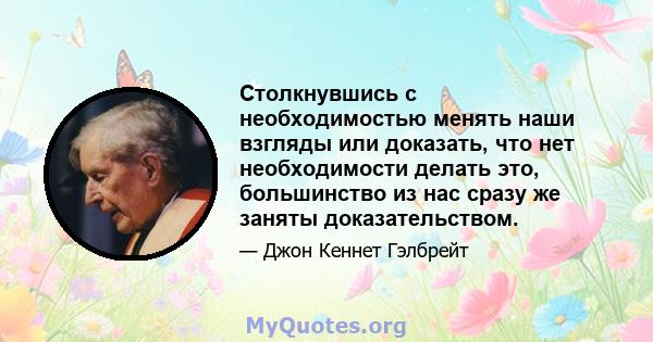 Столкнувшись с необходимостью менять наши взгляды или доказать, что нет необходимости делать это, большинство из нас сразу же заняты доказательством.