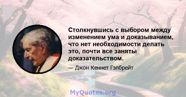 Столкнувшись с выбором между изменением ума и доказыванием, что нет необходимости делать это, почти все заняты доказательством.