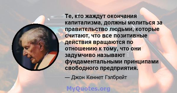 Те, кто жаждут окончания капитализма, должны молиться за правительство людьми, которые считают, что все позитивные действия вращаются по отношению к тому, что они задумчиво называют фундаментальными принципами