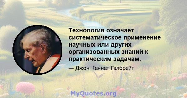 Технология означает систематическое применение научных или других организованных знаний к практическим задачам.