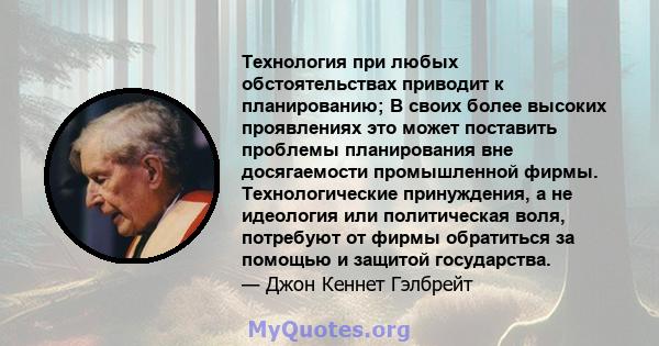 Технология при любых обстоятельствах приводит к планированию; В своих более высоких проявлениях это может поставить проблемы планирования вне досягаемости промышленной фирмы. Технологические принуждения, а не идеология