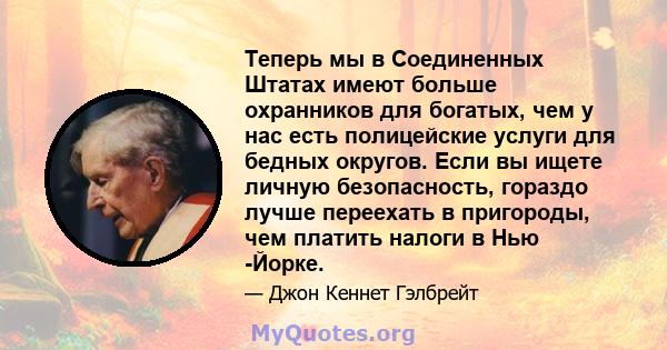 Теперь мы в Соединенных Штатах имеют больше охранников для богатых, чем у нас есть полицейские услуги для бедных округов. Если вы ищете личную безопасность, гораздо лучше переехать в пригороды, чем платить налоги в Нью