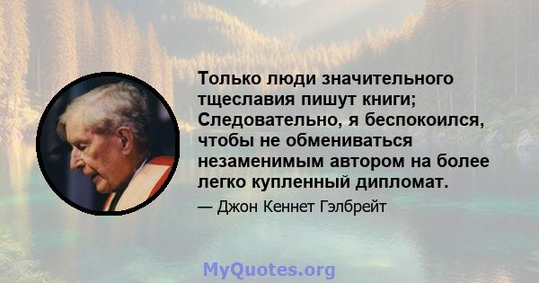 Только люди значительного тщеславия пишут книги; Следовательно, я беспокоился, чтобы не обмениваться незаменимым автором на более легко купленный дипломат.