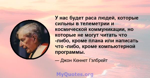 У нас будет раса людей, которые сильны в телеметрии и космической коммуникации, но которые не могут читать что -либо, кроме плана или написать что -либо, кроме компьютерной программы.