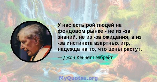 У нас есть рой людей на фондовом рынке - не из -за знаний, не из -за ожидания, а из -за инстинкта азартных игр, надежда на то, что цены растут.