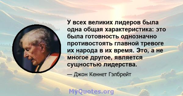 У всех великих лидеров была одна общая характеристика: это была готовность однозначно противостоять главной тревоге их народа в их время. Это, а не многое другое, является сущностью лидерства.