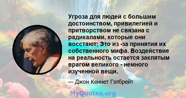 Угроза для людей с большим достоинством, привилегией и притворством не связана с радикалами, которые они восстают; Это из -за принятия их собственного мифа. Воздействие на реальность остается заклятым врагом великого -