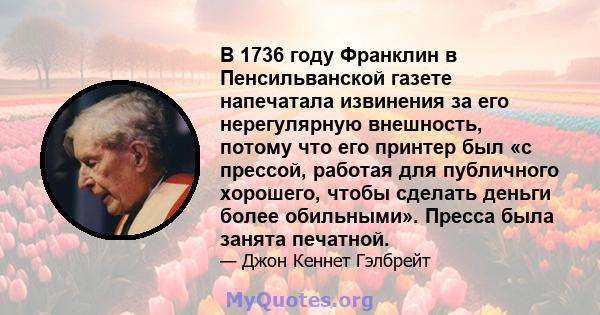 В 1736 году Франклин в Пенсильванской газете напечатала извинения за его нерегулярную внешность, потому что его принтер был «с прессой, работая для публичного хорошего, чтобы сделать деньги более обильными». Пресса была 