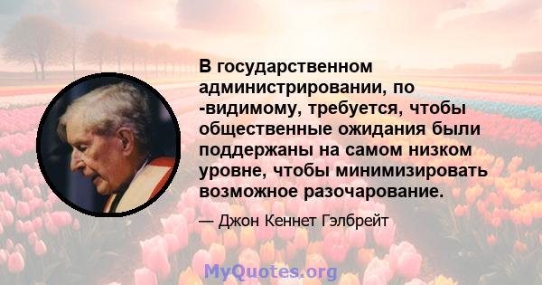 В государственном администрировании, по -видимому, требуется, чтобы общественные ожидания были поддержаны на самом низком уровне, чтобы минимизировать возможное разочарование.