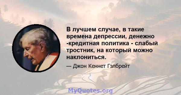 В лучшем случае, в такие времена депрессии, денежно -кредитная политика - слабый тростник, на который можно наклониться.