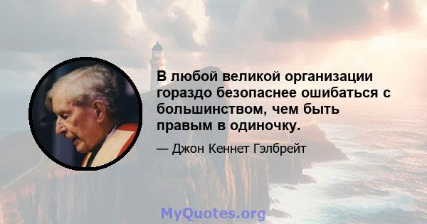 В любой великой организации гораздо безопаснее ошибаться с большинством, чем быть правым в одиночку.