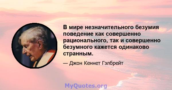 В мире незначительного безумия поведение как совершенно рационального, так и совершенно безумного кажется одинаково странным.