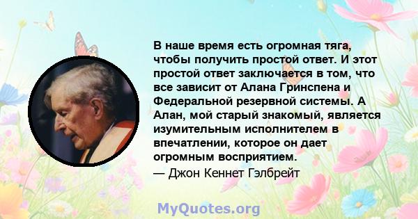 В наше время есть огромная тяга, чтобы получить простой ответ. И этот простой ответ заключается в том, что все зависит от Алана Гринспена и Федеральной резервной системы. А Алан, мой старый знакомый, является