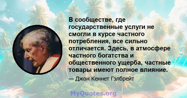 В сообществе, где государственные услуги не смогли в курсе частного потребления, все сильно отличается. Здесь, в атмосфере частного богатства и общественного ущерба, частные товары имеют полное влияние.