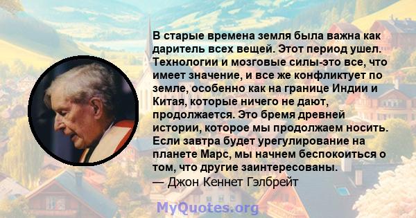 В старые времена земля была важна как даритель всех вещей. Этот период ушел. Технологии и мозговые силы-это все, что имеет значение, и все же конфликтует по земле, особенно как на границе Индии и Китая, которые ничего