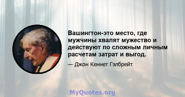 Вашингтон-это место, где мужчины хвалят мужество и действуют по сложным личным расчетам затрат и выгод.