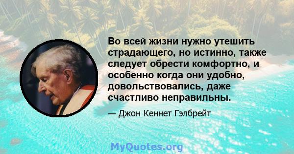 Во всей жизни нужно утешить страдающего, но истинно, также следует обрести комфортно, и особенно когда они удобно, довольствовались, даже счастливо неправильны.