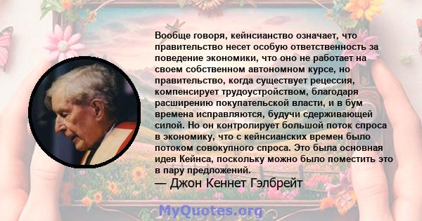 Вообще говоря, кейнсианство означает, что правительство несет особую ответственность за поведение экономики, что оно не работает на своем собственном автономном курсе, но правительство, когда существует рецессия,