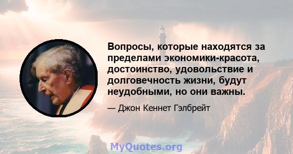 Вопросы, которые находятся за пределами экономики-красота, достоинство, удовольствие и долговечность жизни, будут неудобными, но они важны.