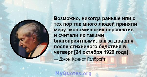 Возможно, никогда раньше или с тех пор так много людей приняли меру экономических перспектив и считали их такими благоприятными, как за два дня после стихийного бедствия в четверг [24 октября 1929 года].