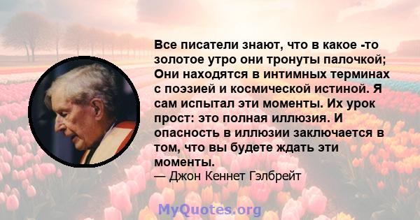 Все писатели знают, что в какое -то золотое утро они тронуты палочкой; Они находятся в интимных терминах с поэзией и космической истиной. Я сам испытал эти моменты. Их урок прост: это полная иллюзия. И опасность в