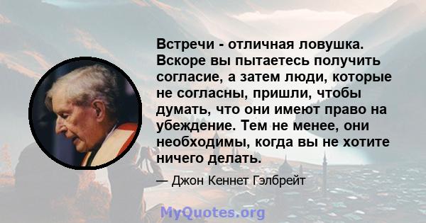 Встречи - отличная ловушка. Вскоре вы пытаетесь получить согласие, а затем люди, которые не согласны, пришли, чтобы думать, что они имеют право на убеждение. Тем не менее, они необходимы, когда вы не хотите ничего