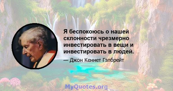 Я беспокоюсь о нашей склонности чрезмерно инвестировать в вещи и инвестировать в людей.