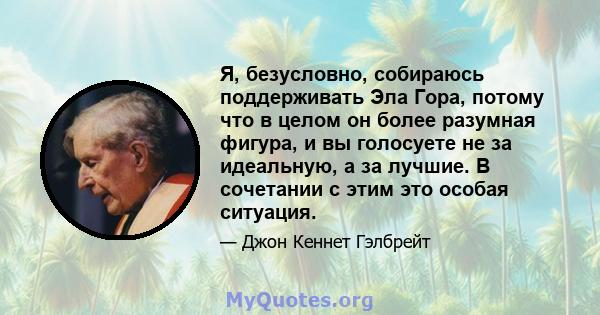 Я, безусловно, собираюсь поддерживать Эла Гора, потому что в целом он более разумная фигура, и вы голосуете не за идеальную, а за лучшие. В сочетании с этим это особая ситуация.