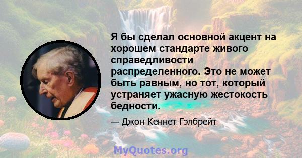 Я бы сделал основной акцент на хорошем стандарте живого справедливости распределенного. Это не может быть равным, но тот, который устраняет ужасную жестокость бедности.