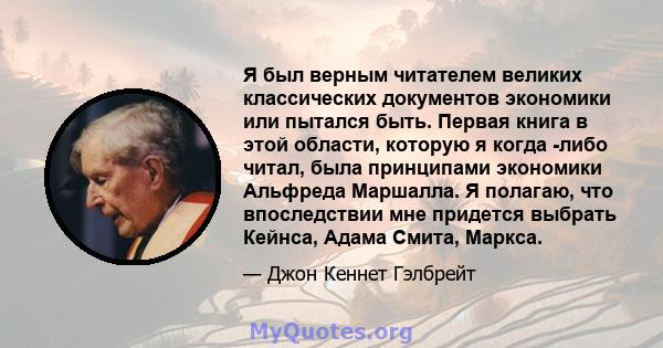 Я был верным читателем великих классических документов экономики или пытался быть. Первая книга в этой области, которую я когда -либо читал, была принципами экономики Альфреда Маршалла. Я полагаю, что впоследствии мне