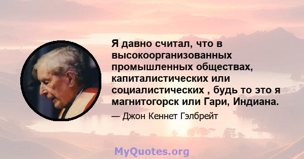 Я давно считал, что в высокоорганизованных промышленных обществах, капиталистических или социалистических , будь то это я магнитогорск или Гари, Индиана.