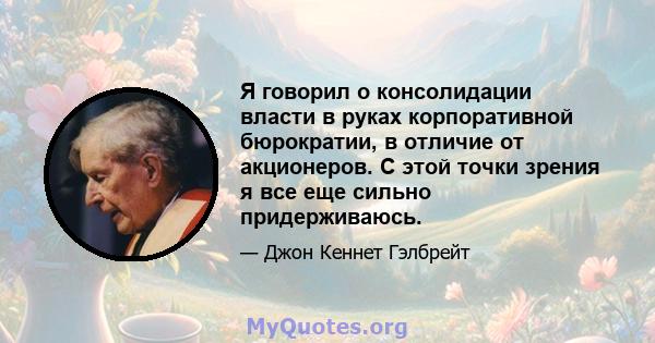 Я говорил о консолидации власти в руках корпоративной бюрократии, в отличие от акционеров. С этой точки зрения я все еще сильно придерживаюсь.