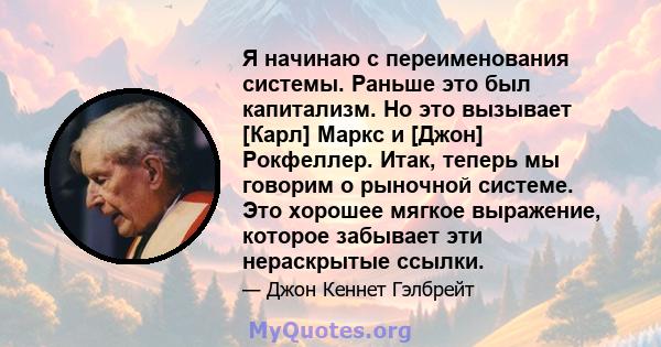 Я начинаю с переименования системы. Раньше это был капитализм. Но это вызывает [Карл] Маркс и [Джон] Рокфеллер. Итак, теперь мы говорим о рыночной системе. Это хорошее мягкое выражение, которое забывает эти нераскрытые