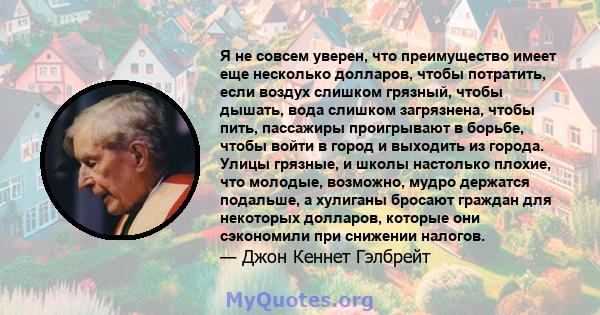 Я не совсем уверен, что преимущество имеет еще несколько долларов, чтобы потратить, если воздух слишком грязный, чтобы дышать, вода слишком загрязнена, чтобы пить, пассажиры проигрывают в борьбе, чтобы войти в город и