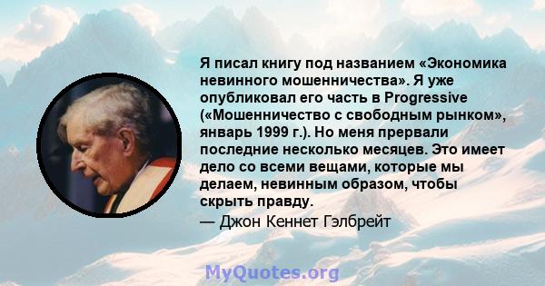 Я писал книгу под названием «Экономика невинного мошенничества». Я уже опубликовал его часть в Progressive («Мошенничество с свободным рынком», январь 1999 г.). Но меня прервали последние несколько месяцев. Это имеет