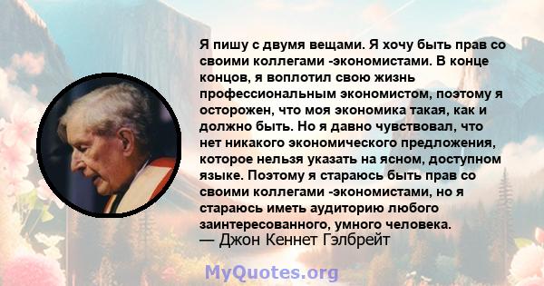 Я пишу с двумя вещами. Я хочу быть прав со своими коллегами -экономистами. В конце концов, я воплотил свою жизнь профессиональным экономистом, поэтому я осторожен, что моя экономика такая, как и должно быть. Но я давно