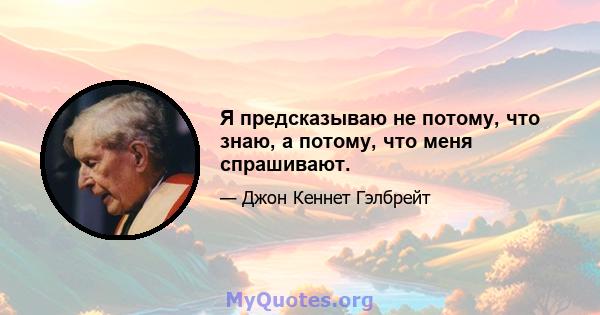 Я предсказываю не потому, что знаю, а потому, что меня спрашивают.