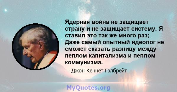 Ядерная война не защищает страну и не защищает систему. Я ставил это так же много раз; Даже самый опытный идеолог не сможет сказать разницу между пеплом капитализма и пеплом коммунизма.