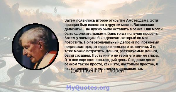 Затем появилось второе открытие Амстердама, хотя принцип был известен в другом месте. Банковские депозиты ... не нужно было оставить в банке. Они могли быть одолжительными. Банк тогда получил процент. Затем у заемщика