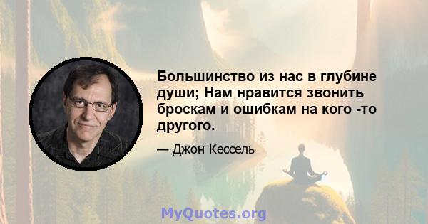 Большинство из нас в глубине души; Нам нравится звонить броскам и ошибкам на кого -то другого.