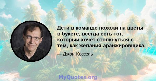 Дети в команде похожи на цветы в букете, всегда есть тот, который хочет столкнуться с тем, как желания аранжировщика.