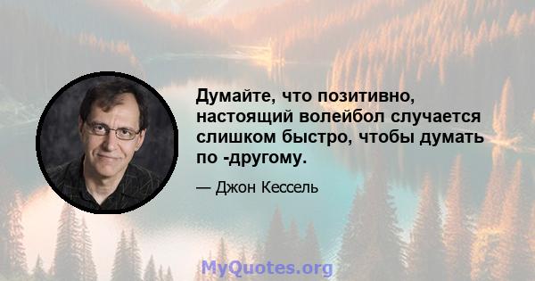 Думайте, что позитивно, настоящий волейбол случается слишком быстро, чтобы думать по -другому.