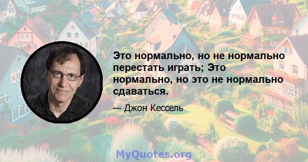 Это нормально, но не нормально перестать играть; Это нормально, но это не нормально сдаваться.