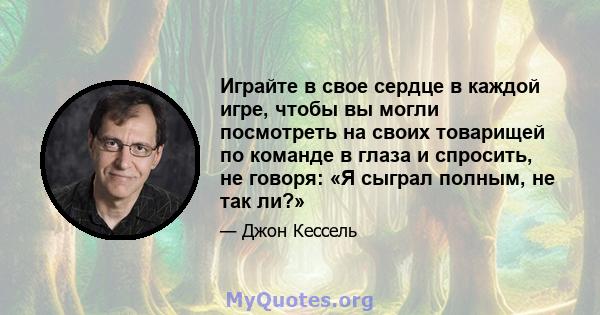 Играйте в свое сердце в каждой игре, чтобы вы могли посмотреть на своих товарищей по команде в глаза и спросить, не говоря: «Я сыграл полным, не так ли?»