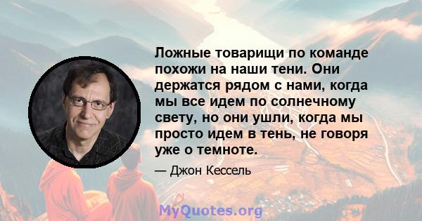 Ложные товарищи по команде похожи на наши тени. Они держатся рядом с нами, когда мы все идем по солнечному свету, но они ушли, когда мы просто идем в тень, не говоря уже о темноте.