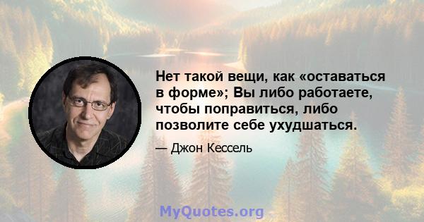 Нет такой вещи, как «оставаться в форме»; Вы либо работаете, чтобы поправиться, либо позволите себе ухудшаться.