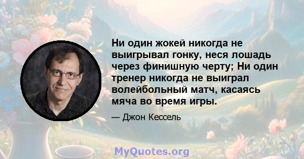 Ни один жокей никогда не выигрывал гонку, неся лошадь через финишную черту; Ни один тренер никогда не выиграл волейбольный матч, касаясь мяча во время игры.