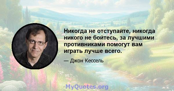 Никогда не отступайте, никогда никого не бойтесь, за лучшими противниками помогут вам играть лучше всего.